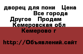 дворец для пони › Цена ­ 2 500 - Все города Другое » Продам   . Кемеровская обл.,Кемерово г.